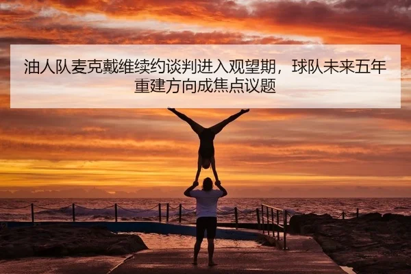 you-ren-dui-mai-ke-dai-wei-xu-yue-tan-pan-jin-ru-guan-wang-qi-qiu-dui-wei-lai-wu-nian-chong-jian-fang-xiang-cheng-jiao-1-800.jpg